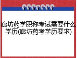 廊坊药学职称考试需要什么学历(廊坊药考学历要求)