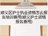 顺义区护士执业资格怎么报名培训费用(顺义护士资格报名费用)