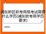 浦东新区软考高级考试需要什么学历(浦东软考高学历要求)