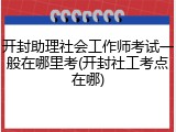 开封助理社会工作师考试一般在哪里考(开封社工考点在哪)