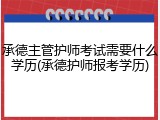 承德主管护师考试需要什么学历(承德护师报考学历)