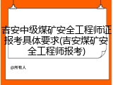 吉安中级煤矿安全工程师证报考具体要求(吉安煤矿安全工程师报考)
