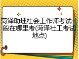 菏泽助理社会工作师考试一般在哪里考(菏泽社工考试地点)