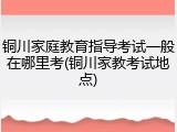 铜川家庭教育指导考试一般在哪里考(铜川家教考试地点)