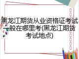 黑龙江期货从业资格证考试一般在哪里考(黑龙江期货考试地点)