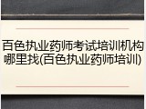百色执业药师考试培训机构哪里找(百色执业药师培训)
