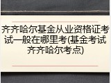 齐齐哈尔基金从业资格证考试一般在哪里考(基金考试齐齐哈尔考点)
