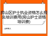 房山区护士执业资格怎么报名培训费用(房山护士资格培训费)