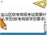 宝山区软考高级考试需要什么学历(软考高级学历要求)
