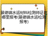 景德镇水运材料检测师证在哪里报考(景德镇水运检测报考)