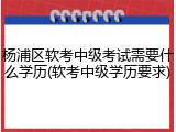 杨浦区软考中级考试需要什么学历(软考中级学历要求)