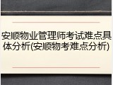 安顺物业管理师考试难点具体分析(安顺物考难点分析)