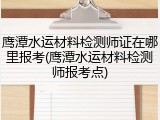 鹰潭水运材料检测师证在哪里报考(鹰潭水运材料检测师报考点)