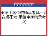承德中医传统师承考试一般在哪里考(承德中医师承考点)
