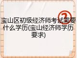 宝山区初级经济师考试需要什么学历(宝山经济师学历要求)