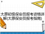 太原初级保安员报考资格详解(太原保安员报考指南)