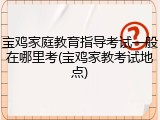 宝鸡家庭教育指导考试一般在哪里考(宝鸡家教考试地点)