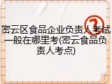 密云区食品企业负责人考试一般在哪里考(密云食品负责人考点)