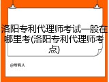 洛阳专利代理师考试一般在哪里考(洛阳专利代理师考点)