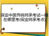 保定中医传统师承考试一般在哪里考(保定师承考点)