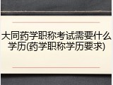 大同药学职称考试需要什么学历(药学职称学历要求)