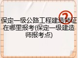 保定一级公路工程建造师证在哪里报考(保定一级建造师报考点)
