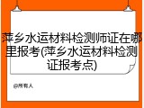 萍乡水运材料检测师证在哪里报考(萍乡水运材料检测证报考点)