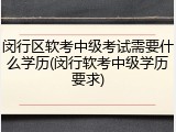 闵行区软考中级考试需要什么学历(闵行软考中级学历要求)