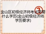 金山区初级经济师考试需要什么学历(金山初级经济师学历要求)