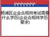 杨浦区企业合规师考试需要什么学历(企业合规师学历要求)