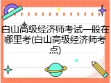 白山高级经济师考试一般在哪里考(白山高级经济师考点)