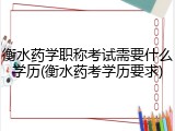 衡水药学职称考试需要什么学历(衡水药考学历要求)