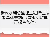 武威水利总监理工程师证报考具体要求(武威水利监理证报考条件)