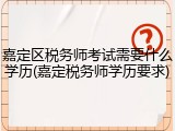嘉定区税务师考试需要什么学历(嘉定税务师学历要求)