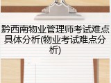 黔西南物业管理师考试难点具体分析(物业考试难点分析)
