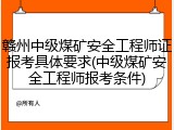 赣州中级煤矿安全工程师证报考具体要求(中级煤矿安全工程师报考条件)