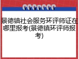 景德镇社会服务环评师证在哪里报考(景德镇环评师报考)