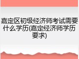 嘉定区初级经济师考试需要什么学历(嘉定经济师学历要求)