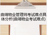 曲靖物业管理师考试难点具体分析(曲靖物业考试难点)