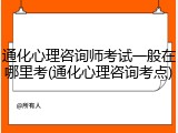 通化心理咨询师考试一般在哪里考(通化心理咨询考点)