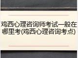 鸡西心理咨询师考试一般在哪里考(鸡西心理咨询考点)
