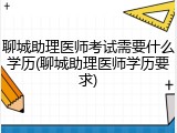 聊城助理医师考试需要什么学历(聊城助理医师学历要求)