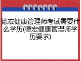 德宏健康管理师考试需要什么学历(德宏健康管理师学历要求)