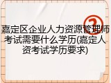 嘉定区企业人力资源管理师考试需要什么学历(嘉定人资考试学历要求)
