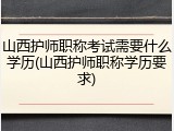 山西护师职称考试需要什么学历(山西护师职称学历要求)