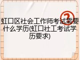 虹口区社会工作师考试需要什么学历(虹口社工考试学历要求)