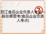 怒江食品企业负责人考试一般在哪里考(食品企业负责人考点)