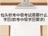 包头软考中级考试需要什么学历(软考中级学历要求)