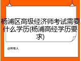杨浦区高级经济师考试需要什么学历(杨浦高经学历要求)