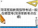 菏泽家庭教育指导考试一般在哪里考(菏泽家教考点在哪)